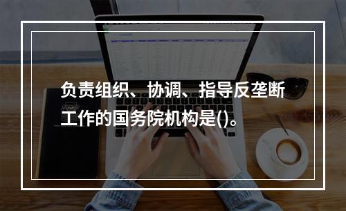 负责组织、协调、指导反垄断工作的国务院机构是()。