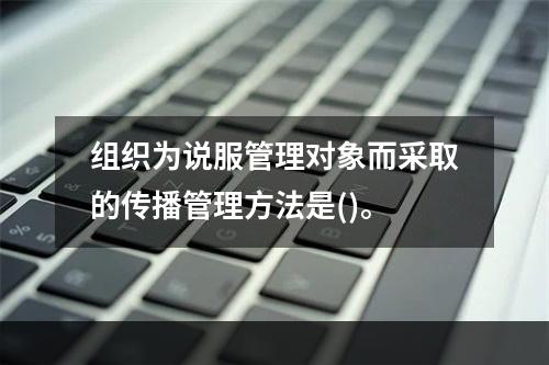 组织为说服管理对象而采取的传播管理方法是()。