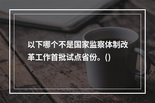 以下哪个不是国家监察体制改革工作首批试点省份。()