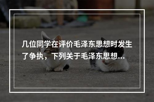 几位同学在评价毛泽东思想时发生了争执，下列关于毛泽东思想说法