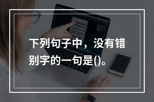 下列句子中，没有错别字的一句是()。