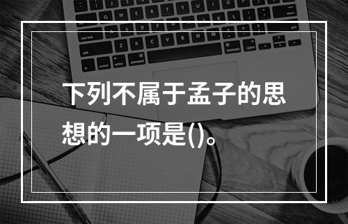 下列不属于孟子的思想的一项是()。