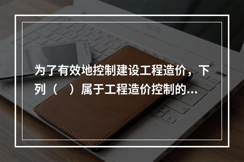 为了有效地控制建设工程造价，下列（　）属于工程造价控制的经济