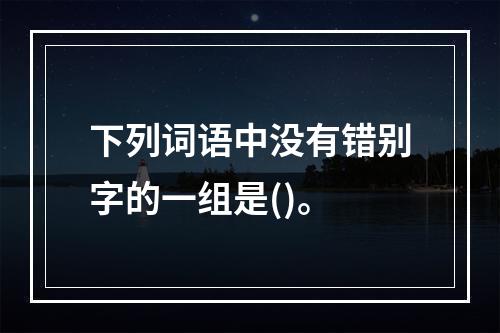 下列词语中没有错别字的一组是()。