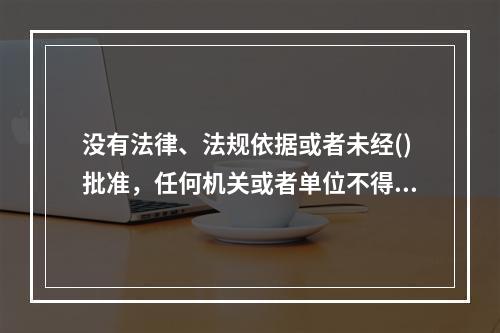 没有法律、法规依据或者未经()批准，任何机关或者单位不得在农