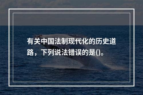 有关中国法制现代化的历史道路，下列说法错误的是()。