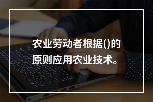 农业劳动者根据()的原则应用农业技术。