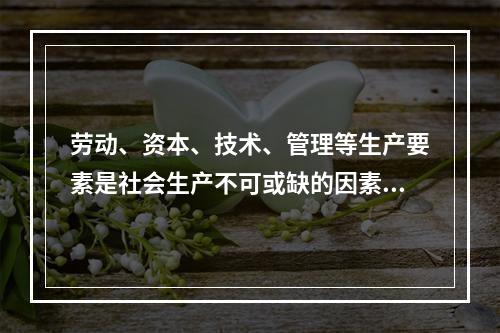 劳动、资本、技术、管理等生产要素是社会生产不可或缺的因素。在