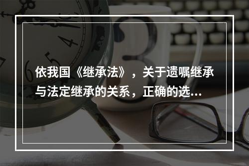 依我国《继承法》，关于遗嘱继承与法定继承的关系，正确的选项是