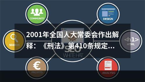 2001年全国人大常委会作出解释：《刑法》第410条规定的“