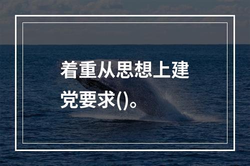 着重从思想上建党要求()。