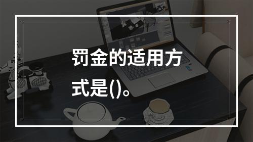 罚金的适用方式是()。