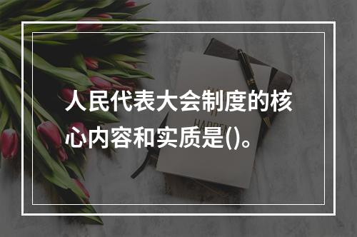 人民代表大会制度的核心内容和实质是()。