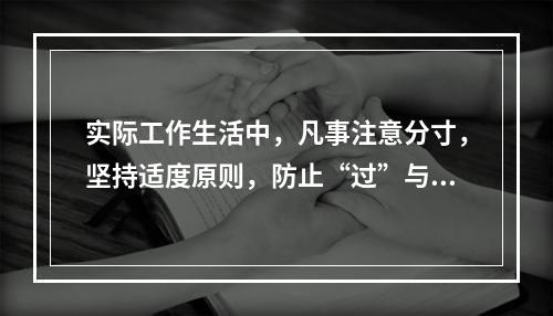 实际工作生活中，凡事注意分寸，坚持适度原则，防止“过”与“不