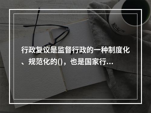 行政复议是监督行政的一种制度化、规范化的()，也是国家行政机