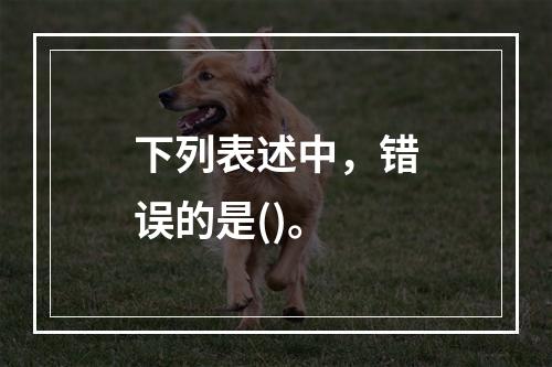 下列表述中，错误的是()。