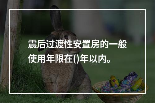 震后过渡性安置房的一般使用年限在()年以内。