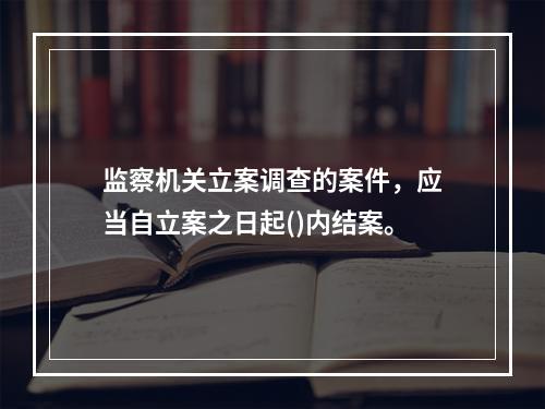 监察机关立案调查的案件，应当自立案之日起()内结案。