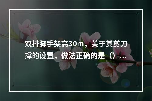 双排脚手架高30m，关于其剪刀撑的设置，做法正确的是（）。