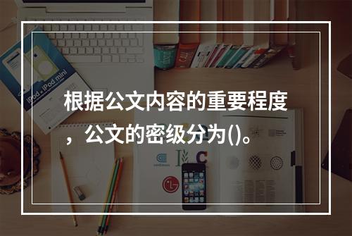 根据公文内容的重要程度，公文的密级分为()。