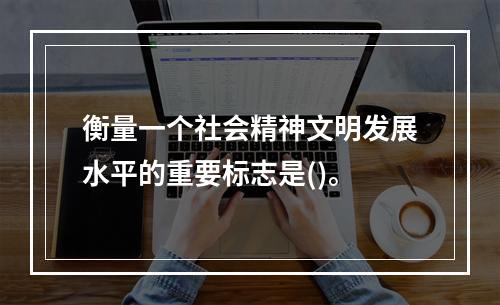 衡量一个社会精神文明发展水平的重要标志是()。