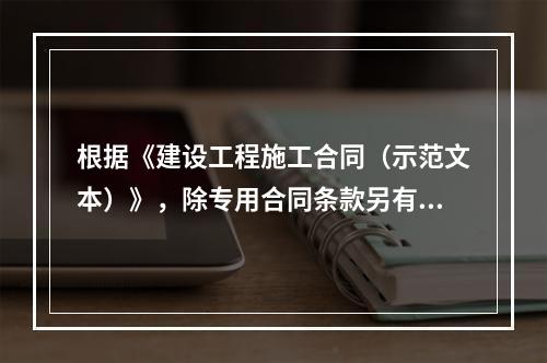 根据《建设工程施工合同（示范文本）》，除专用合同条款另有约定