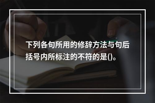 下列各句所用的修辞方法与句后括号内所标注的不符的是()。