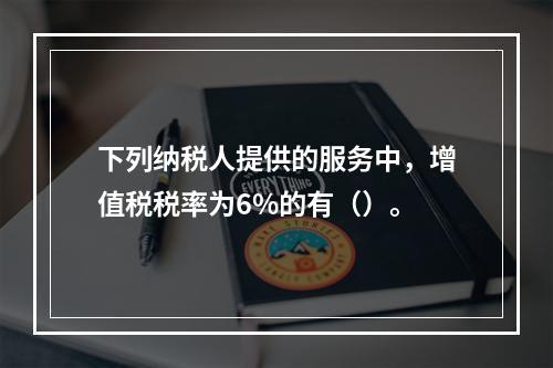 下列纳税人提供的服务中，增值税税率为6%的有（）。