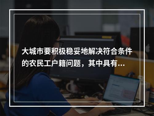 大城市要积极稳妥地解决符合条件的农民工户籍问题，其中具有优先