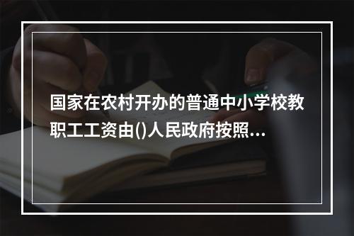 国家在农村开办的普通中小学校教职工工资由()人民政府按照国家