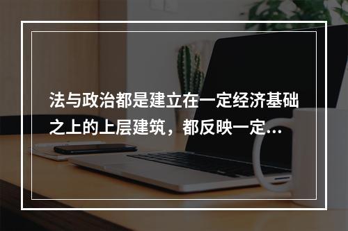 法与政治都是建立在一定经济基础之上的上层建筑，都反映一定社会