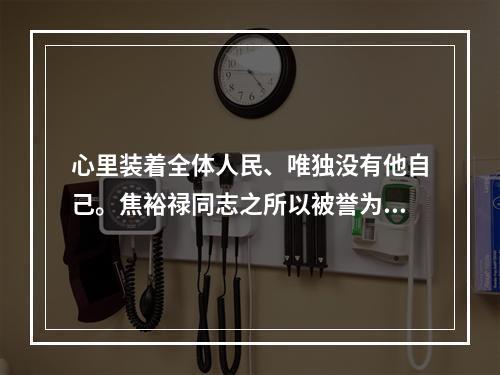 心里装着全体人民、唯独没有他自己。焦裕禄同志之所以被誉为县委