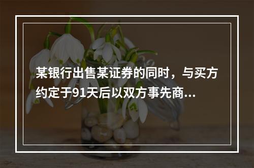 某银行出售某证券的同时，与买方约定于91天后以双方事先商定的