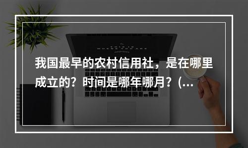 我国最早的农村信用社，是在哪里成立的？时间是哪年哪月？()