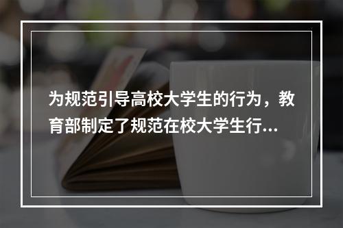 为规范引导高校大学生的行为，教育部制定了规范在校大学生行为的