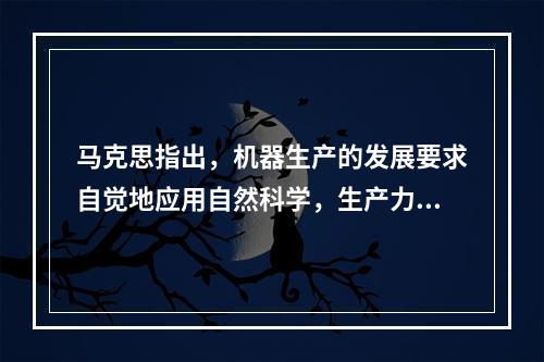 马克思指出，机器生产的发展要求自觉地应用自然科学，生产力中也