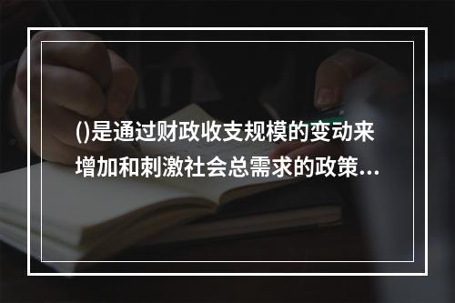 ()是通过财政收支规模的变动来增加和刺激社会总需求的政策。