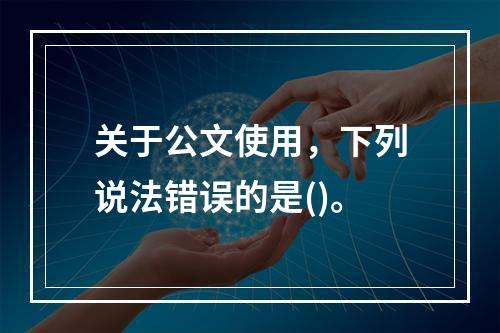 关于公文使用，下列说法错误的是()。