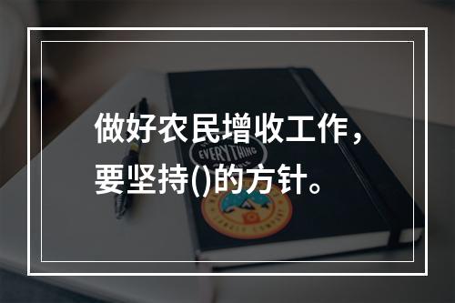 做好农民增收工作，要坚持()的方针。