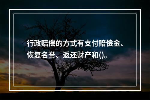 行政赔偿的方式有支付赔偿金、恢复名誉、返还财产和()。