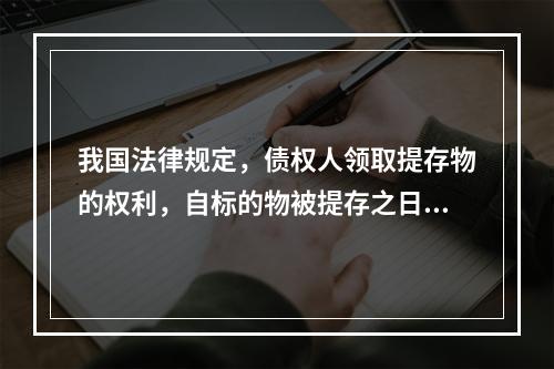 我国法律规定，债权人领取提存物的权利，自标的物被提存之日起5