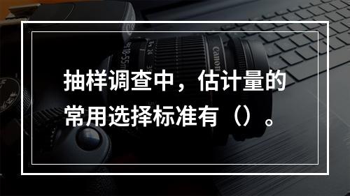 抽样调查中，估计量的常用选择标准有（）。