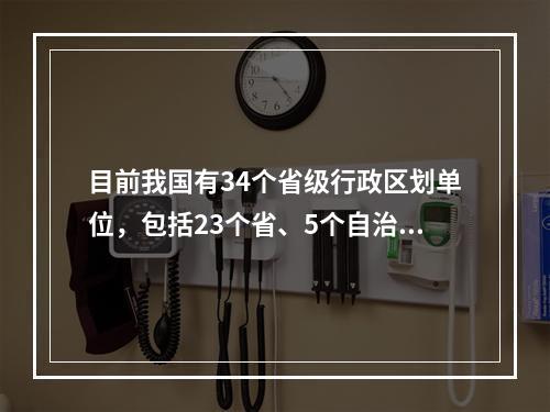 目前我国有34个省级行政区划单位，包括23个省、5个自治区、