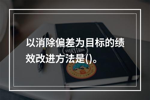 以消除偏差为目标的绩效改进方法是()。