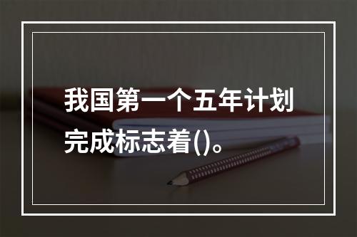 我国第一个五年计划完成标志着()。