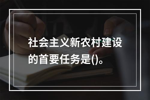 社会主义新农村建设的首要任务是()。