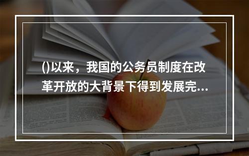 ()以来，我国的公务员制度在改革开放的大背景下得到发展完善。