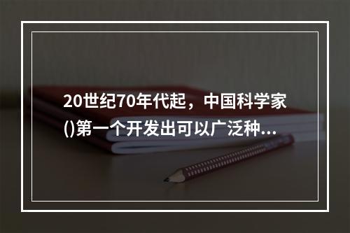 20世纪70年代起，中国科学家()第一个开发出可以广泛种植的