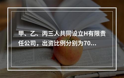 甲、乙、丙三人共同设立H有限责任公司，出资比例分别为70%、