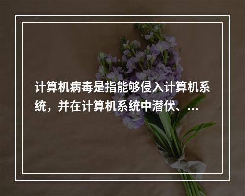 计算机病毒是指能够侵入计算机系统，并在计算机系统中潜伏、传播